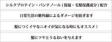 シルクプロテイン・パンテノール(保湿・毛髪保護成分)配合　日常生活の紫外線によるダメージを防ぎます　髪につくイヤなニオイが気になるときにもオススメ！　髪にツヤとうるおいを与えます